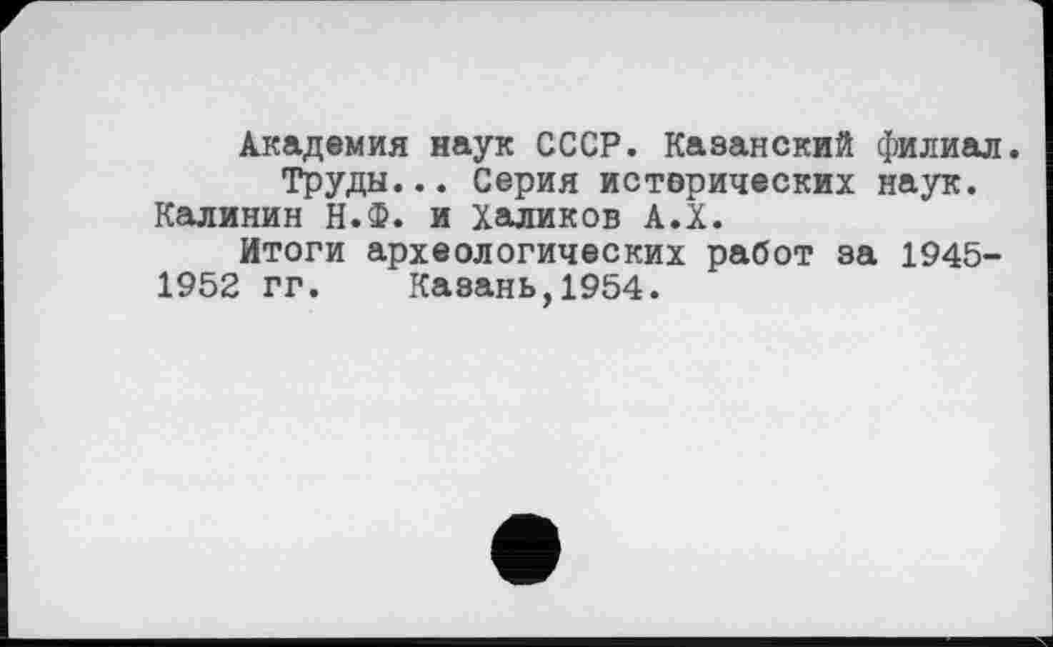 ﻿Академия наук СССР. Казанский филиал. Труды... Серия истерических наук.
Калинин Н.Ф. и Халиков А.Х.
Итоги археологических работ за 1945-1952 гг. Казань,1954.